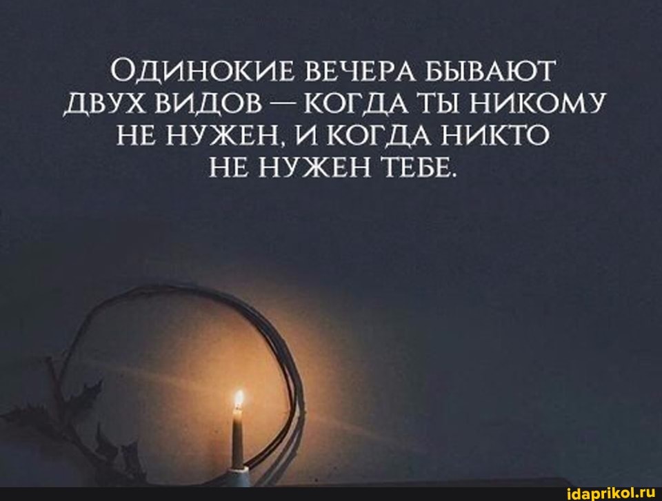 ОДИНОКИЕ ВЕЧЕРА БЫВАЮТ ДВУХ ВИДОВ - КОГДА ТЫ НИКОМУ НЕ НУЖЕН, И КОГДА НИКТО НЕ НУЖЕН ТЕБЕ.
