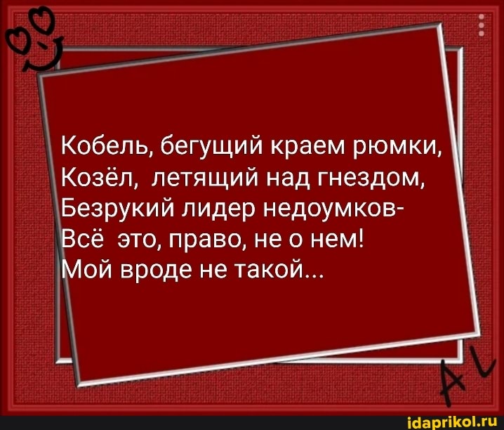 Кобель, бегущий краем рюмки,
Козёл, летящий над гнездом,
Безрукий лидер недоумков-
Всё это, право, не о нем!
Мой вроде не такой...