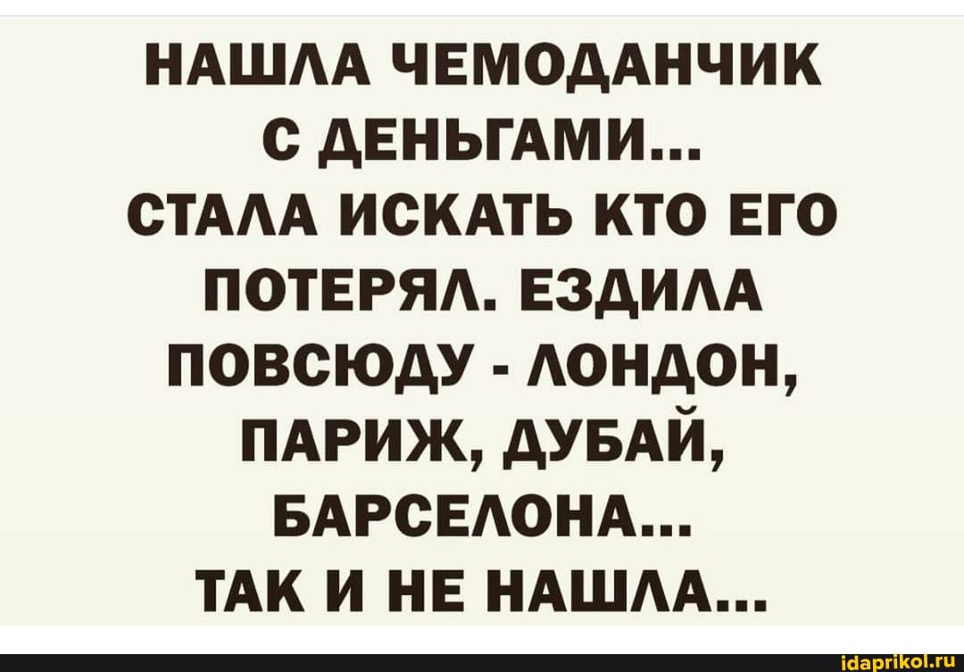 НАШЛА ЧЕМОДАНЧИК С ДЕНЬГАМИ...
СТАЛА ИСКАТЬ КТО ЕГО ПОТЕРЯЛ. ЕЗДИЛА ПОВСЮДУ - ЛОНДОН,
ПАРИЖ, ДУБАЙ,
БАРСЕЛОНА...
ТАК И НЕ НАШЛА...