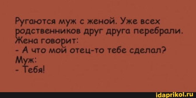Ругаются муж с женой. Уже всех родственников друг друга перебрали.
- А что мой отец тебе сделал?
Муж:
Теб