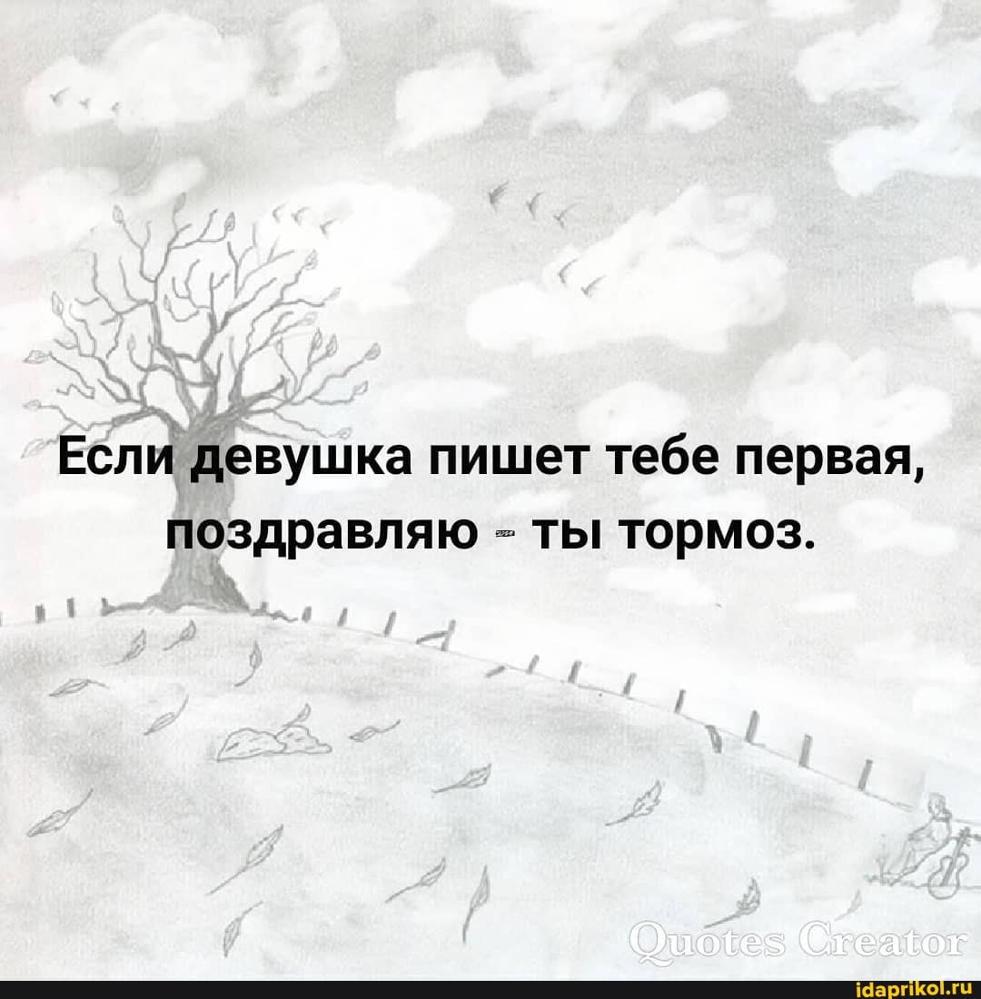 Если девушка пишет тебе первая, поздравляю - ты тормоз.