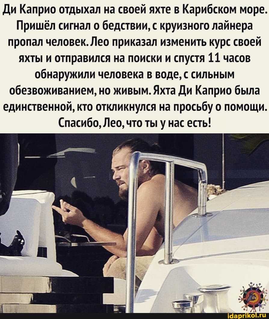Ди Каприо отдыхал на своей яхте в Карибском море.
Пришёл сигнал о бедствии, с круизного лайнера пропал человек. Лео приказал изменить курс своей яхты и отправился на поиски и спустя 11 часов обнаружили человека в воде, с сильным обезвоживанием, но живым. Яхта Ди Каприо была единственной, кто откликнулся на просьбу о помощи.
(Спасибо, Лео, что ты у нас есть!