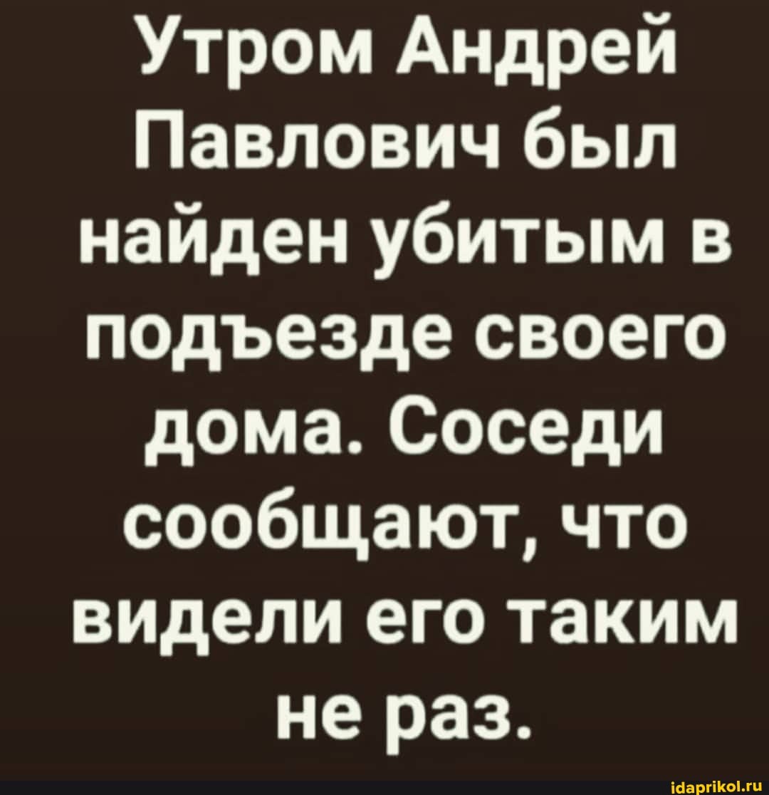 Утром Андрей
Павлович был найден убитым в подЪезде своего дома. Соседи сообщают, что видели его таким не раз.