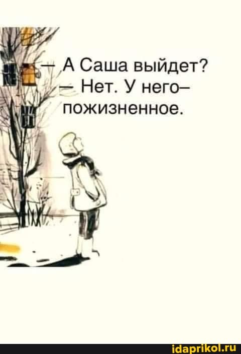 Саша выйдет?
Нет. У него-
пожизненное.