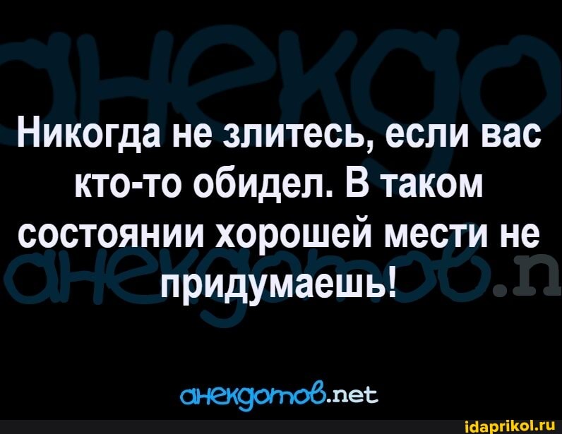 Никогда не злитесь, если вас кто-то обидел. В таком состоянии хорошей мести не придумаешь!
анекдотов.лее