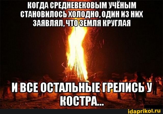 КОГДА СРЕДНЕВЕКОВЫМ УЧЕНЫМ СТАНОВИЛОСЬ ХОЛОДНО, ОДИН ИЗ НИХ ЗАЯВЛЯЛ, ЧТО ЗЕМЛЯ КРУГЛАЯ
ИВСЕ ОСТАЛЬНЫЕ ГРЕЛИСЬ КОСТРА...