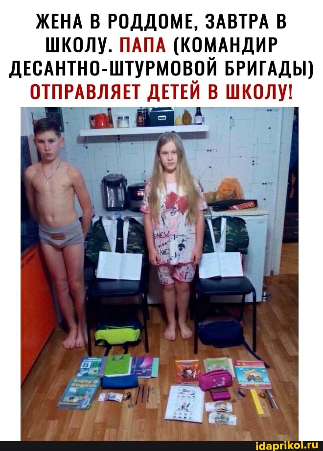 ЖЕНА В РОДДОМЕ, ЗАВТРА В ШКОЛУ. ПАПА (КОМАНДИР ДЕСАНТНО- ШТУРМОВОЙ БРИГАДЫ)
ОТПРАВЛЯЕТ ДЕТЕЙ В ШКОЛУ!
