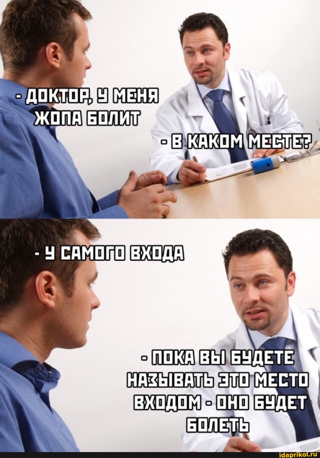 - доктор, Ч'МЕНЯ
ЖОПА БОЛИТ КАКОМ МЕСТЕ?
- САМОГО\ ВХОДА
БУДЕТЕ
'НАЗЫВАТЬ МЕСТО входом, БУДЕТ БОЛЕТЬ