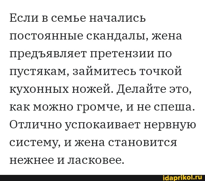 Если в семье начались постоянные скандалы, жена предявляет претензии по пустякам, займитесь точкой кухонных ножей. Делайте это, как можно громче, и не спеша.
Отлично успокаивает нервную систему, и жена становится нежнее и ласковее.
