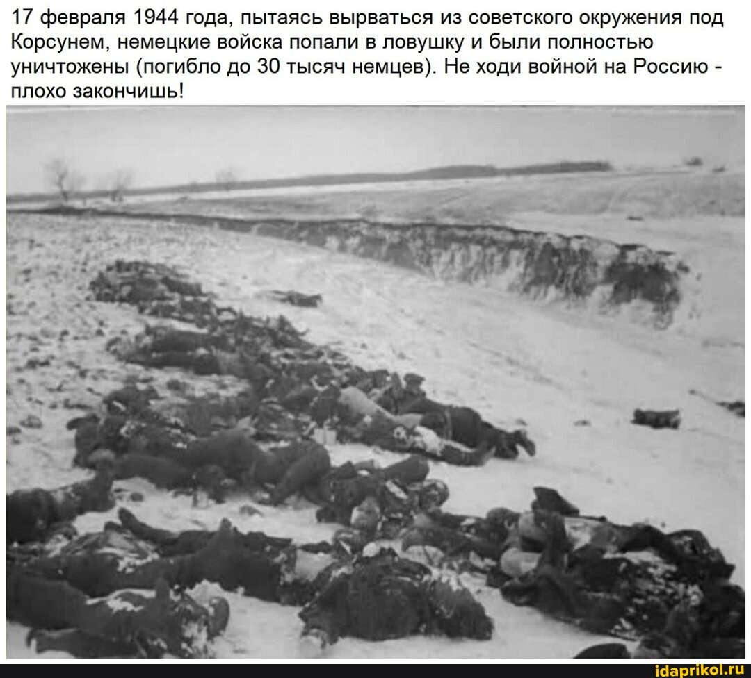 17 февраля 1944 года, пытаясь вырваться из советского окружения под
Корсунем, немецкие войска попали в ловушку и были полностью уничтожены (погибло до 30 тысяч немцев). Не ходи войной на Россию -
плохо закончишь!