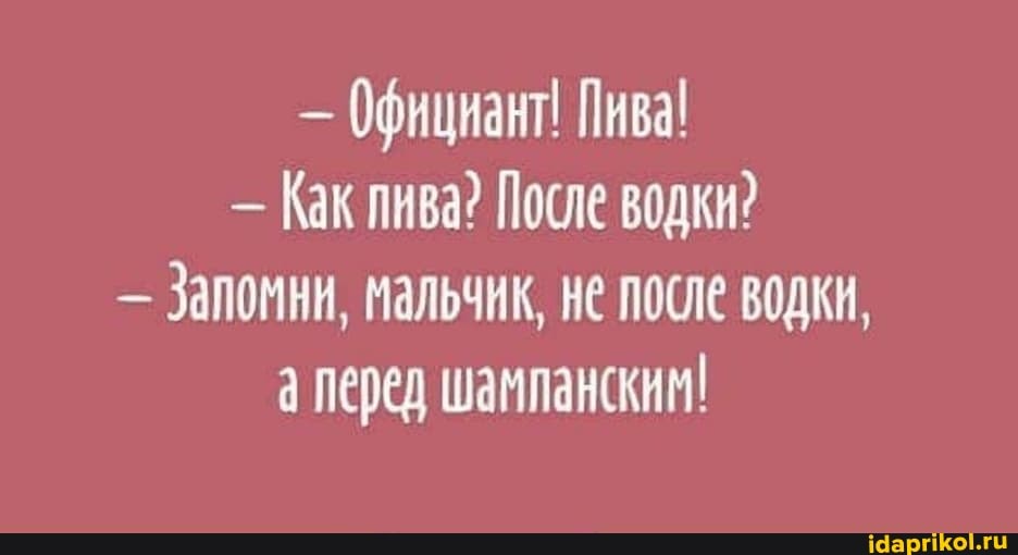 - Официант! Пива!
- Как пива? После водки?
- Запомни, мальчик, не после водки, а перед шамланским!