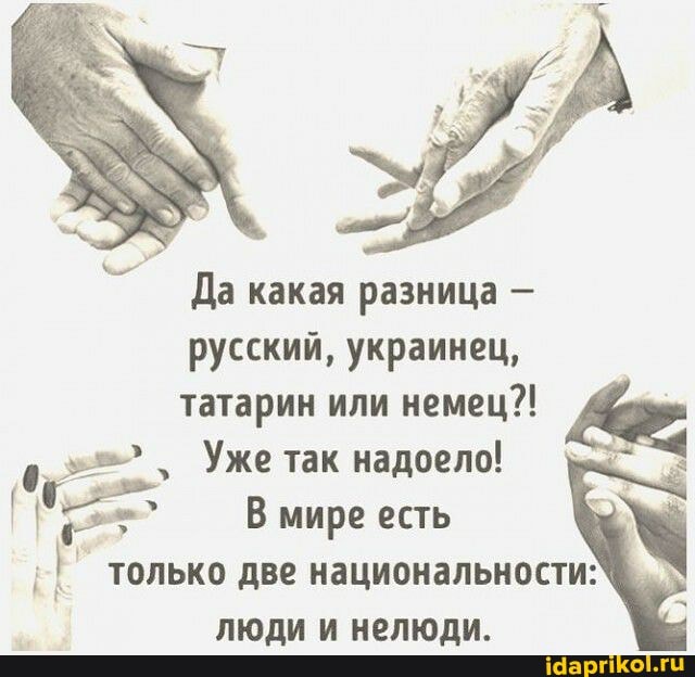 Да какая разница - русский, украинец,
татарин или немец?!
Уже так надоело!
В мире есть только две национальности;
люди и нелюди.