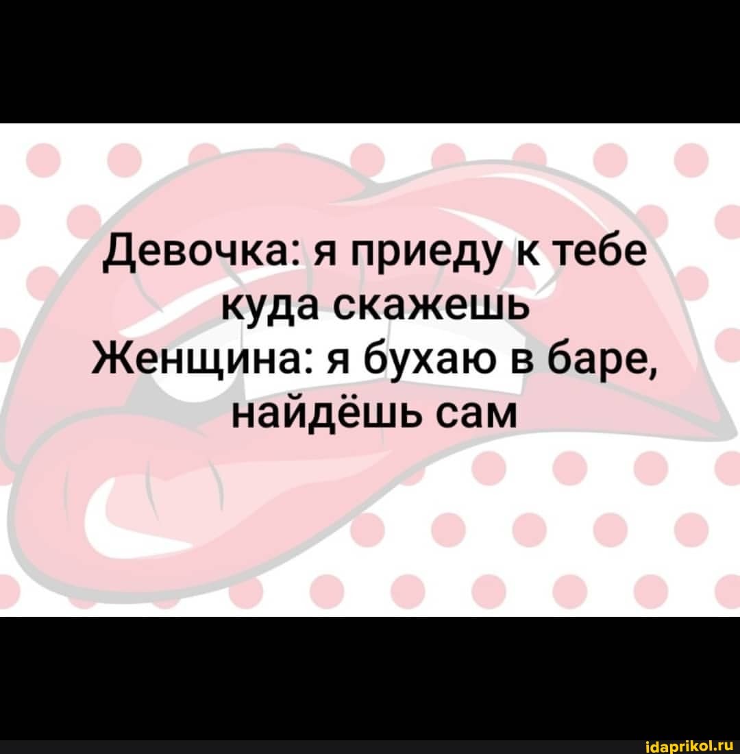 Девочка: я приеду к тебе куда скажешь
Женщина: я бухаю в баре, найдёшь сам