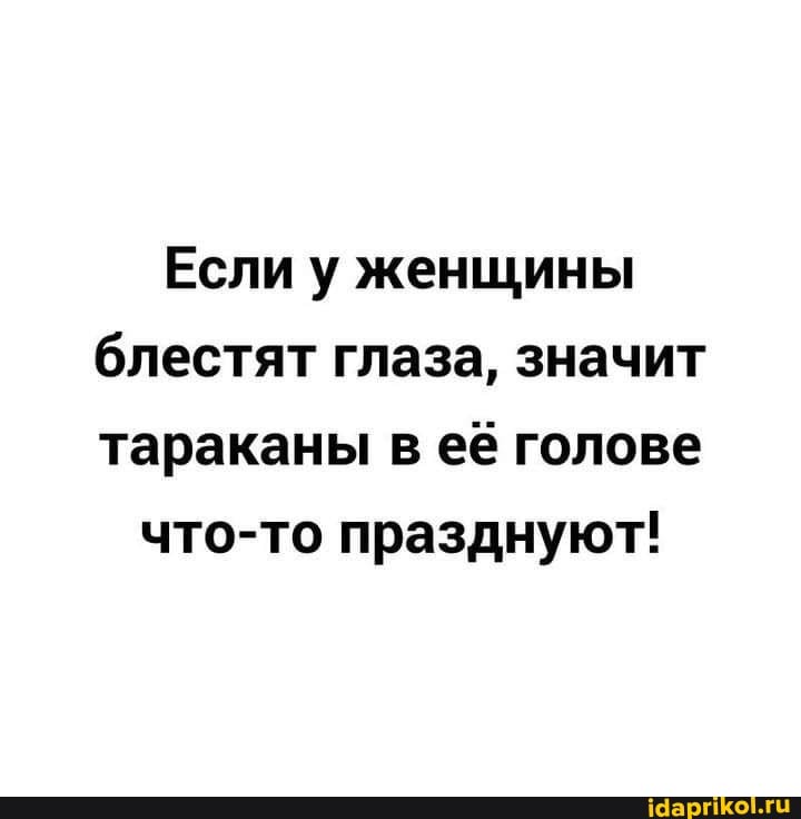 Если у женщины блестят глаза, значит тараканы в её голове
что-то празднуют!
