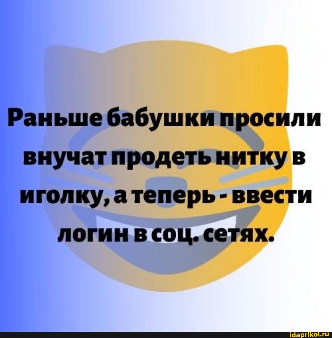 Раньше бабушки просили внучат продеть нитку иголку, атеперь - ввести
логин в соц. сетях.