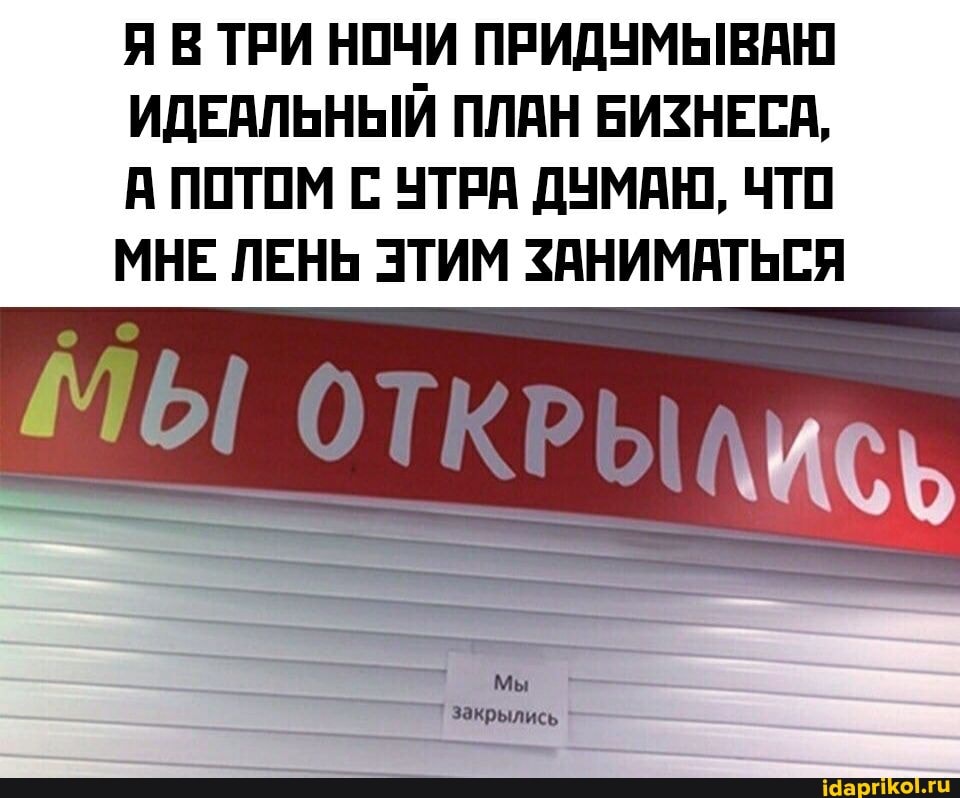 Я В ТРИ НОЧИ ПРИДУМЫВАЮ ИДЕАЛЬНЫЙ ПЛАН БИЗНЕСА,
А ПОТОМ С УТРА ДУМАЮ, ЧТО МНЕ ЛЕНЬ ЭТИМ ЗАНИМАТЬСЯ
МЫ
Мы
закрылись