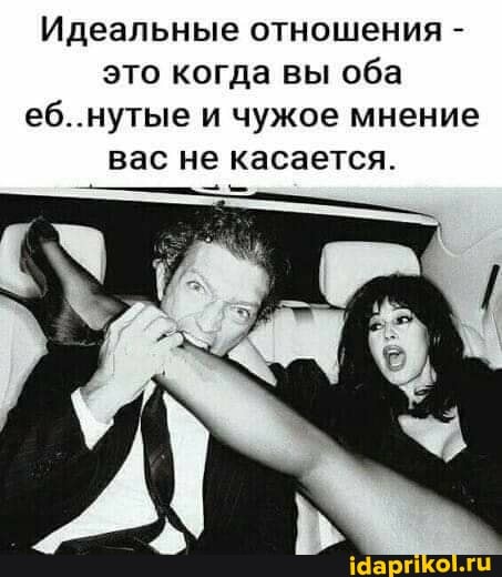 Идеальные отношения - это когда вы оба еб..нутые и чужое мнение вас не касается.