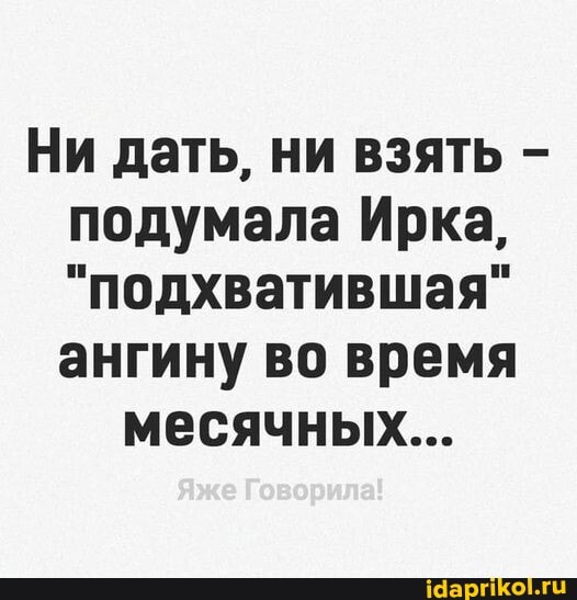 Ни дать, ни взять - подумала Ирка,
"подхватившая" ангину во время
месячных...