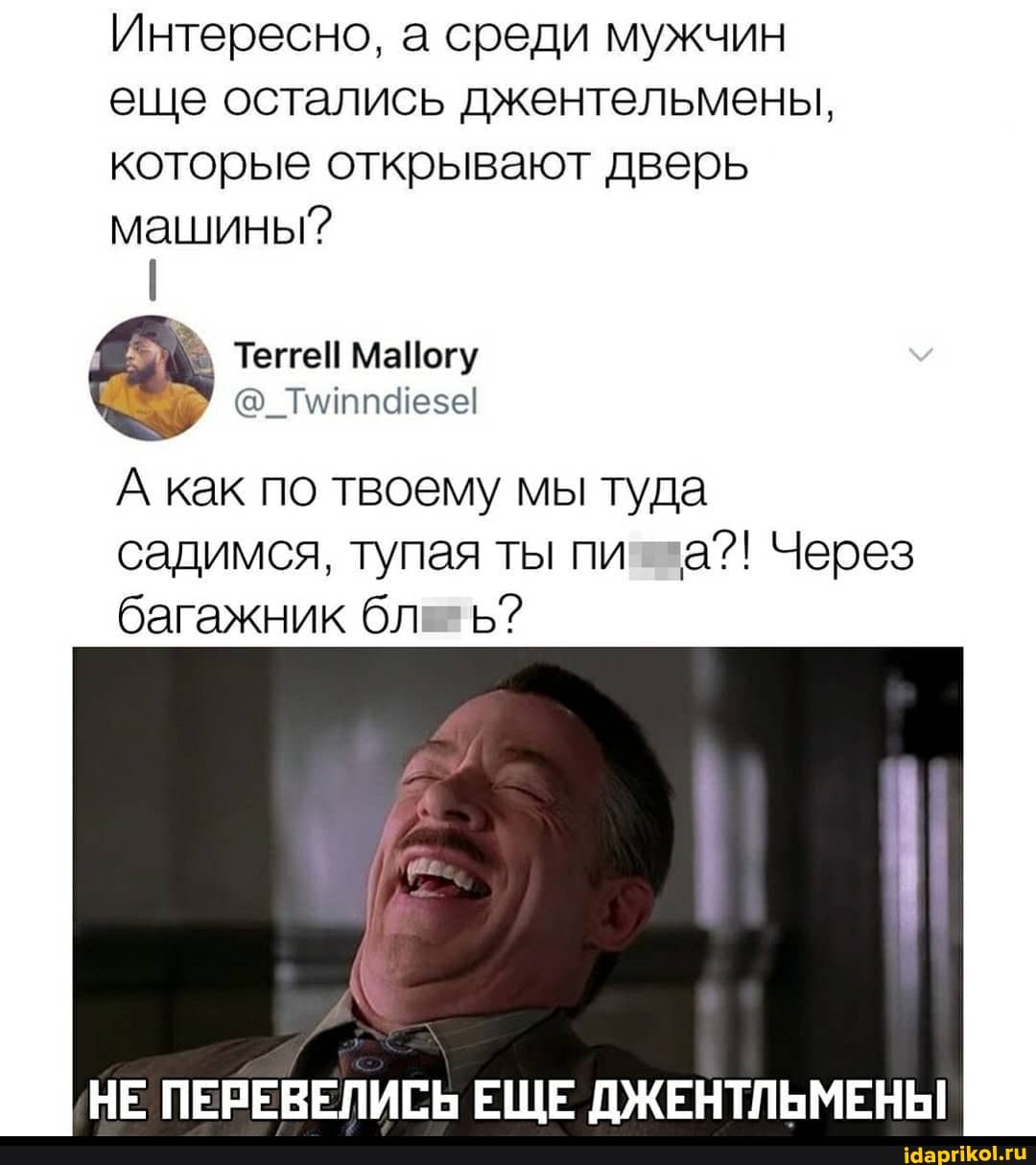 Интересно, а среди мужчин еще остались джентельмены, которые открывают дверь
машины?
А как по твоему мы туда садимся, тупая ты пи а?! Через багажник бл ь?
НЕ ПЕРЕВЕЛИСЬ ЕЩЕ ДЖЕНТЛЬМЕНЫ