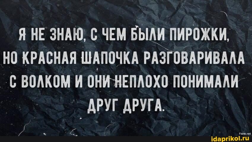 НЕ ЗНАЮ, ЧЕМ БЫЛИ ПИРОЖКИ,
НО КРАСНАЯ ШАПОЧКА РАЗГОВАРИВАЛА
С ВОЛКОМ И ОНИ-НЕПЛОХО ПОНИМАЛИ ДРУГ ДРУГА.