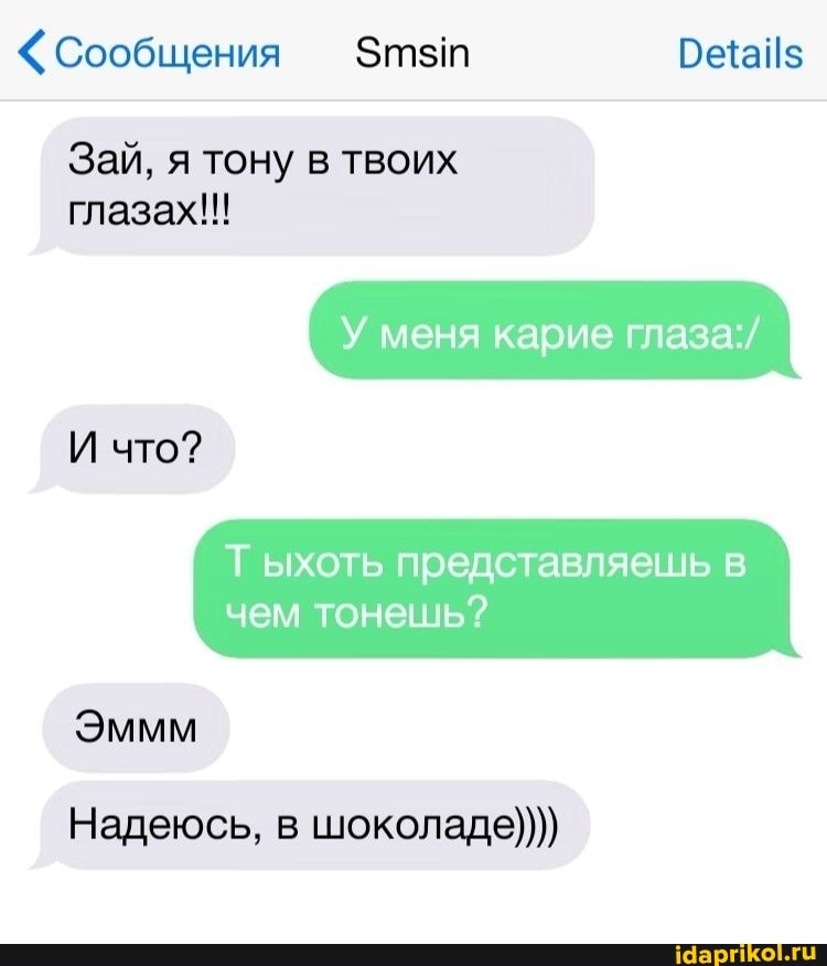 "Сообщения Этзт
Зай, я тону в твоих
глазах!!!
У меня карие глаза:/
И что?
Т ыхоть представляешь в
чем тонешь?
Эммм
Надеюсь, в шоколаде))))