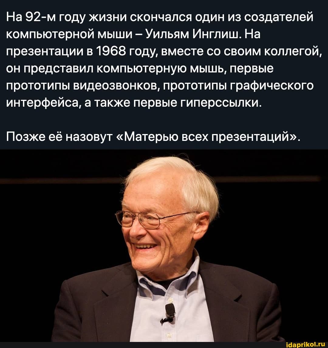 На 92-м году жизни скончался один из создателей компьютерной мыши Уильям Инглиш. На презентации в 1968 году, вместе со своим коллегой, он представил компьютерную мышь, первые прототипы видеозвонков, прототипы графического интерфейса, а также первые гиперссылки.
Позже её назовут "Матерью всех презентаций".