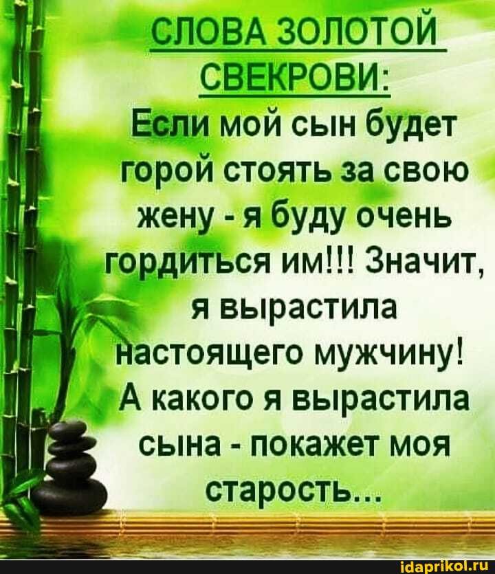 СЛОВА ЗОЛОТОЙ СВЕКРОВИ:
Если мой сын будет горой стоять за свою
I жену - я буду очень
гордиться им!!! Значит, у= я вырастила
Настоящего мужчину!
А какого я вырастила сына - покажет моя старость...