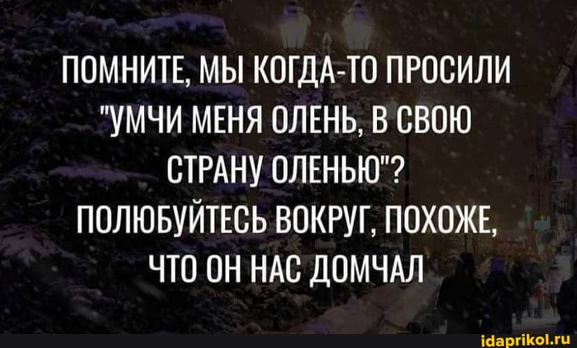 ПОМНИТЕ, МЫ КОГДА-ТО ПРОСИЛИ
"УМЧИ МЕНЯ ОЛЕНЬ, В СВОЮ СТРАНУ ОЛЕНЬЮ"?
ПОЛЮБУЙТЕСЬ ВОКРУГ, ПОХОЖЕ,
ЧТО ОН НАС ДОМЧАЛ