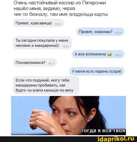 'Очень настойчивый кассир из Пятерочки
'нашёл меня, видимо, через чек по безналу, там имя владельца карты
Привет, красавица)
Привет, знакомы?
Ты сегодня покупала у меня
'несквик и мандарины))
Авсе вспомнила &2
Познакомимся?
У меня есть парень ссори)
Если что подумай, могу тебе мандарины пробивать, как будто ты взяла меньше по весу