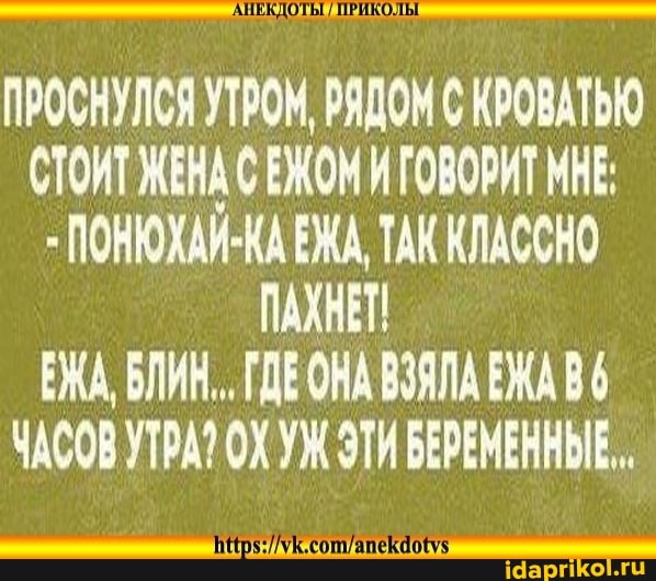 ПРОСНУЛСЯ УТРОМ, РЯДОМ КРОВАТЬЮ СТОИТ ЖЕНА ЕЖОМ ГОВОРИТ МНЕ
- ПОНЮХАЙ-КА ЕЖА, ТАК КЛАССНО ПАХНЕТ!
ЕЖА, БЛИН. ГДЕОНА ВЗЯЛА ЕЖАВО ЧАСОВ УТРА? ОХ УЖ ЗТИ БЕРЕМЕННЫЕ.