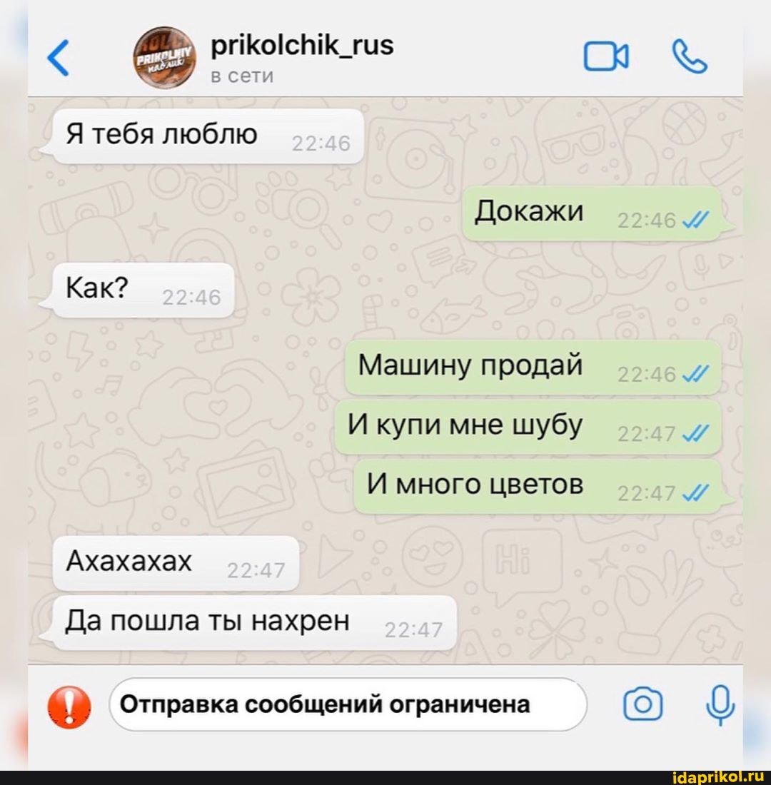 prikolchik_rus
Я тебя люблю
Докажи
Машину продай
И много цветов
Ахахахах
Да пошла ты нахрен
ey Отправка сообщений ограничена
м
м
и