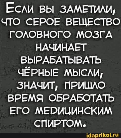 Если вы ЗАМЕТИЛИ,
ЧТО СЕРОЕ ВЕЩЕСТВО ГОЛОВНОГО МОЗГА НАЧИНАЕТ ВЫРАБАТЫВАТЬ ЧЁРНЫЕ МЫСЛИ,
ЗНАЧИТ, ПРИШЛО ВРЕМЯ ОБРАБОТАТЬ ЕГО МЕРИЦИНСКИМ СПИРТОМ.