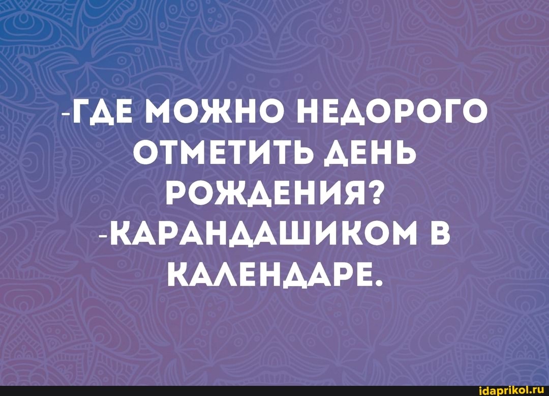 -ГДЕ МОЖНО НЕДОРОГО ОТМЕТИТЬ ДЕНЬ РОЖДЕНИЯ?
-КАРАНДАШИКОМ В КАЛЕНДАРЕ.