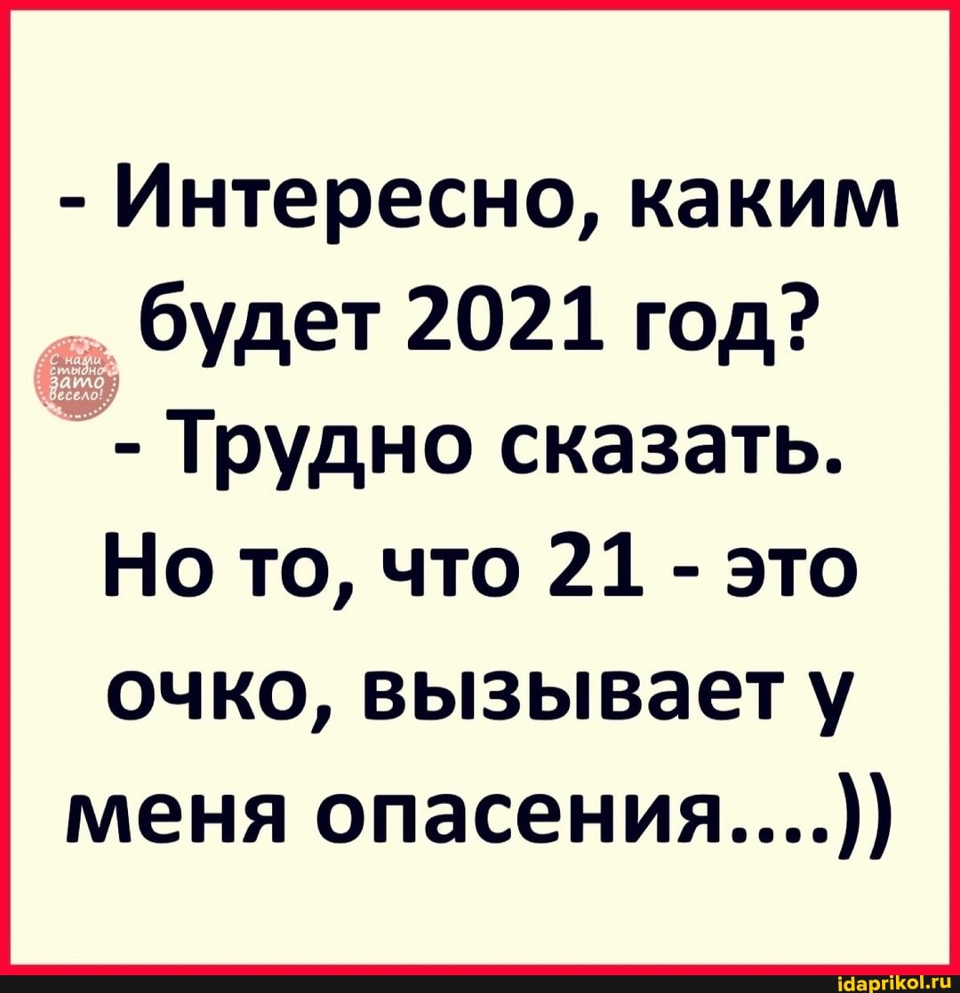- Интересно, каким будет 2021 год?
- Трудно сказать.
Но то, что 21 - это очко, вызывает у меня опасения....))