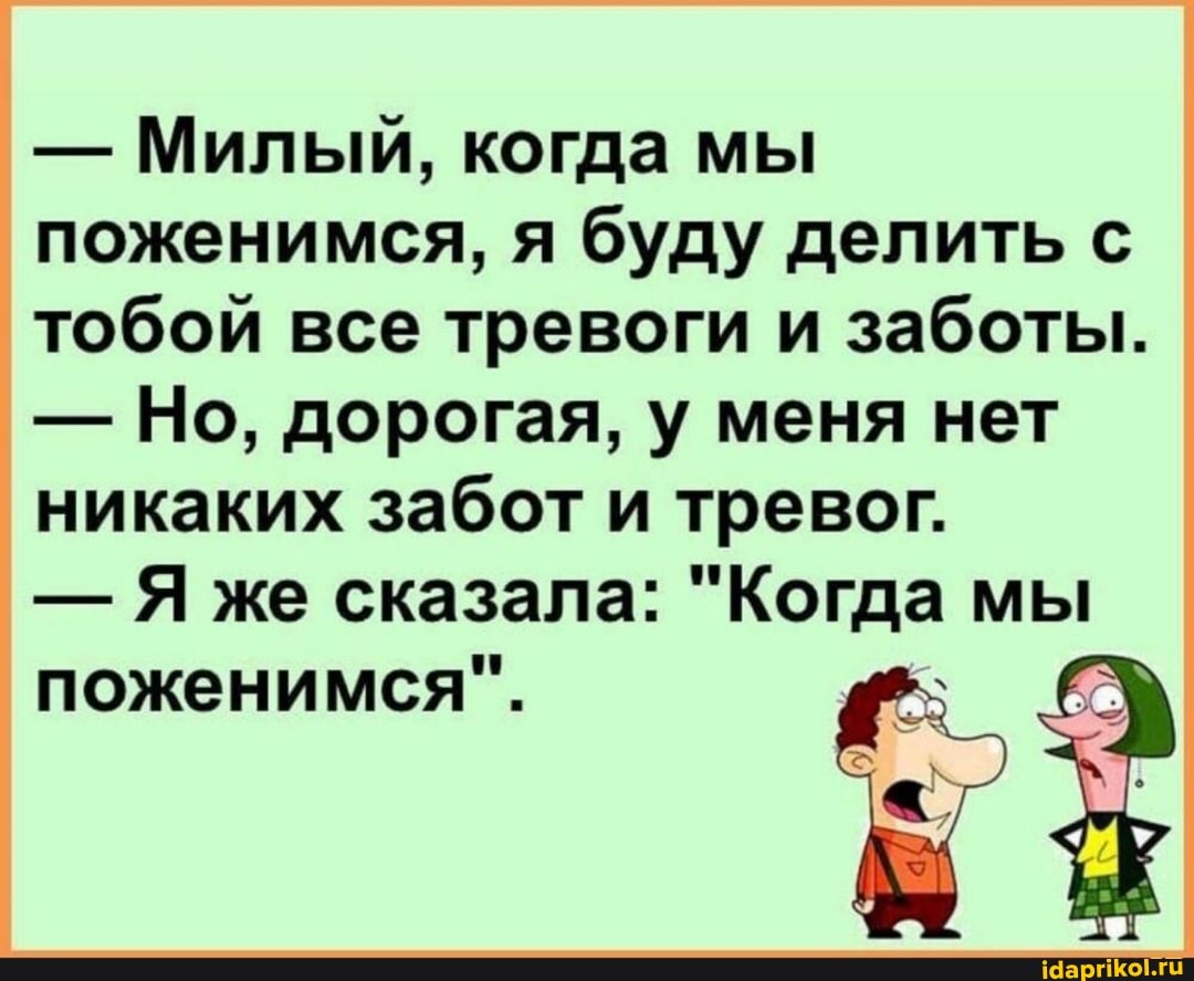 - Милый, когда мы поженимся, я буду делить с тобой все тревоги и заботы.
- Но, дорогая, у меня нет никаких забот и тревог.
- же сказала: "Когда мы поженимся"