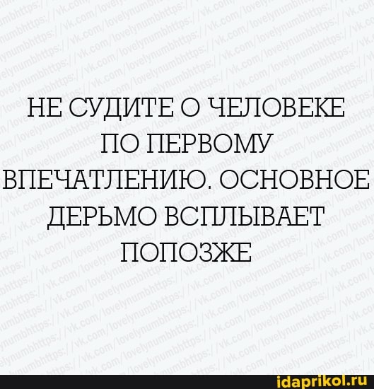 НЕ СУДИТЕ О ЧЕЛОВЕКЕ
ПО ПЕРВОМУ
ВПЕЧАТЛЕНИЮ. ОСНОВНОЕ
ДЕРЬМО ВСПЛЫВАЕТ
ПОПОЗЖЕ
