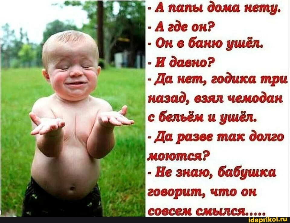 - А папы дома нету.
- А где он?
- Он в баню ушёл.
- И давно?
- Да нет, годика три назад, взял чемодан
с бельём и ушёл.