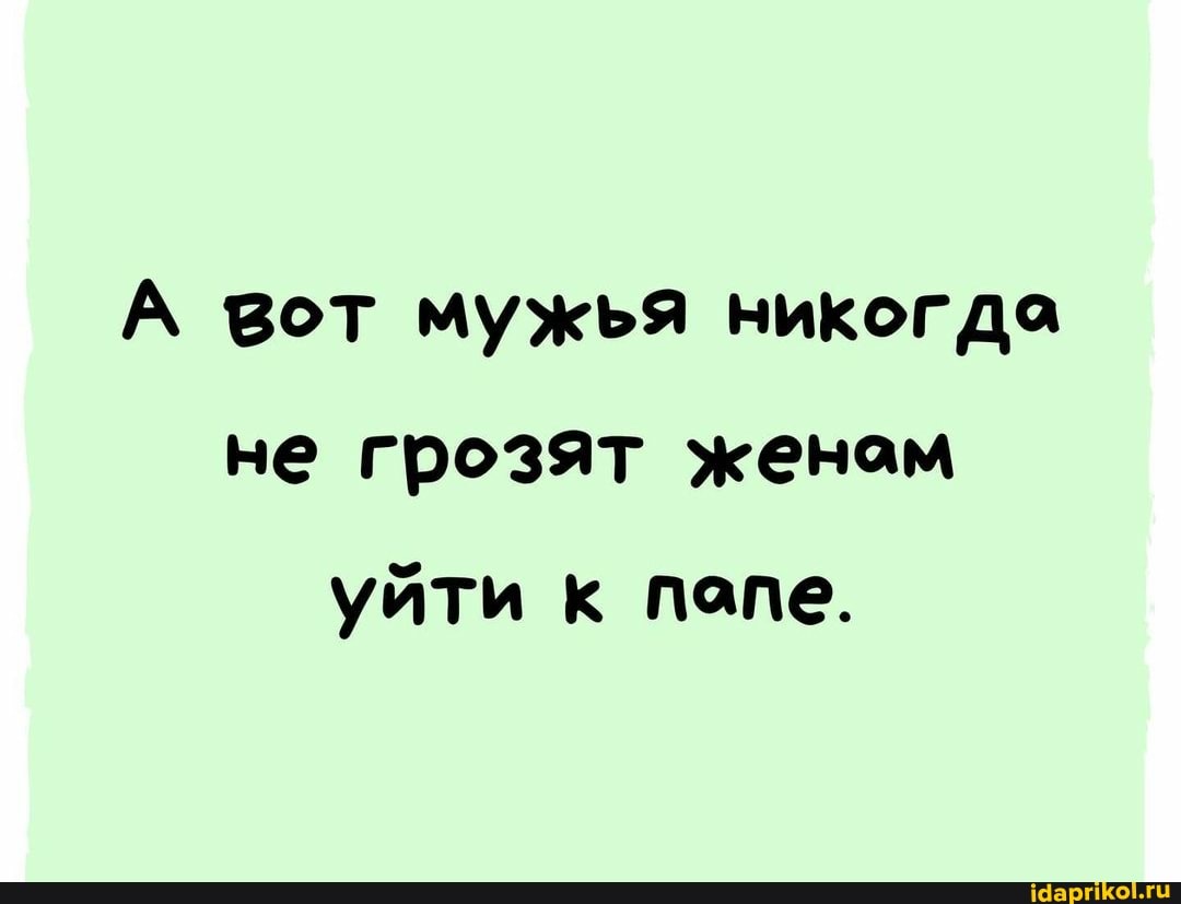 А вот мужья никогда не грозят женом
уйти к папе.