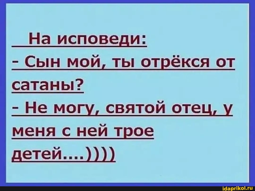 На исповеди:
- Сын мой, ты отрёкся от сатаны?
- Не могу, святой отец, у меня с ней трое детей....))))