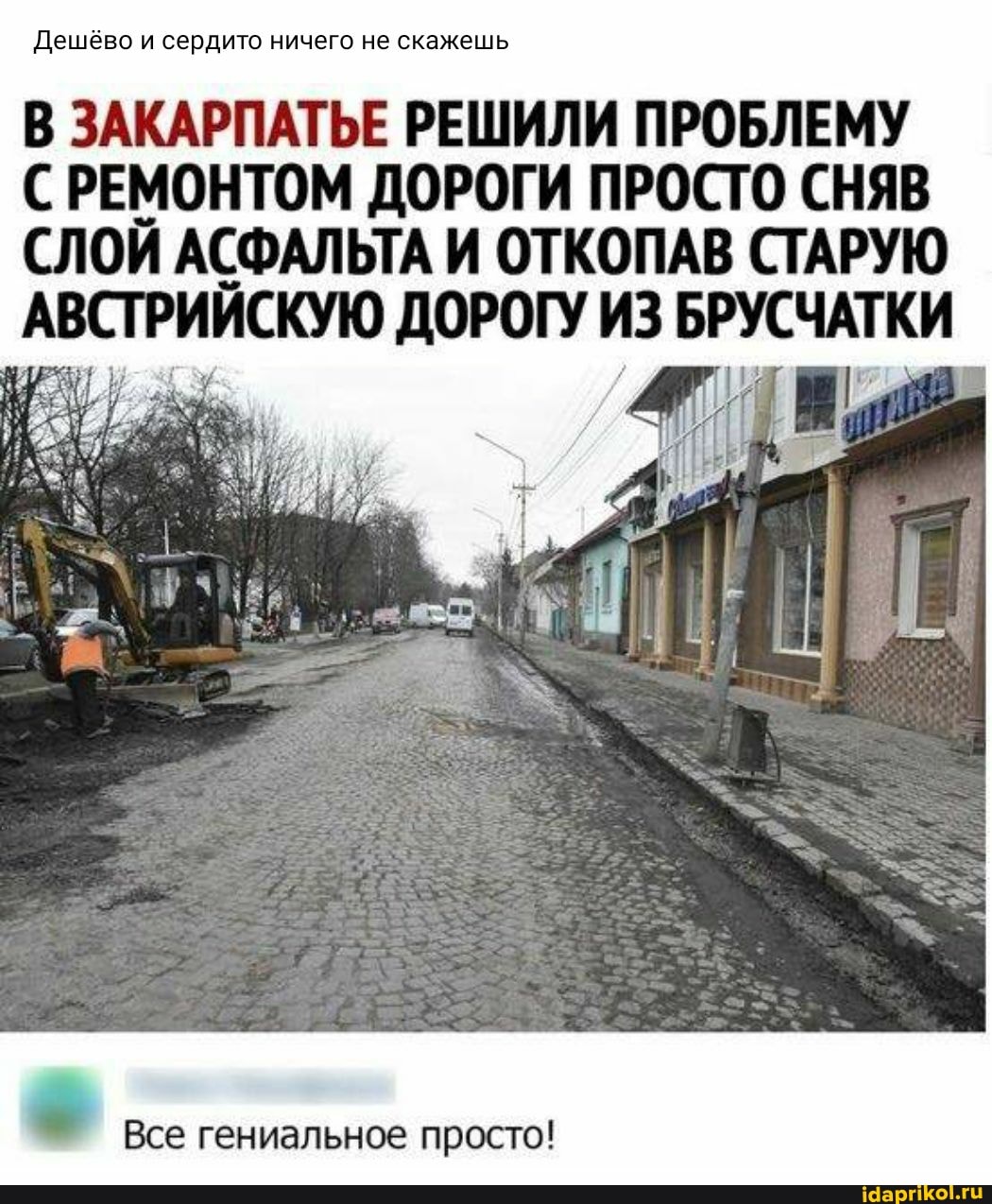 Дешёво и сердито ничего не скажешь
В ЗАКАРПАТЬЕ РЕШИЛИ ПРОБЛЕМУ
РЕМОНТОМ ДОРОГИ ПРОСТО СНЯВ СЛОЙ АСФАЛЬТА И ОТКОПАВ СТАРУЮ АВСТРИЙСКУЮ ДОРОГУ ИЗ БРУСЧАТКИ
Все гениальное просто!