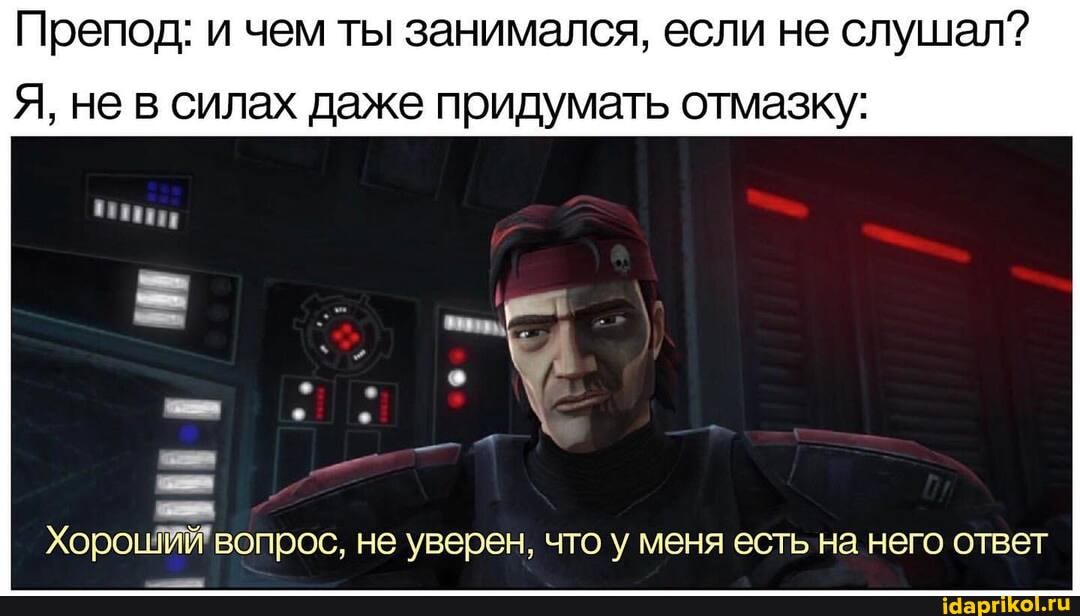 Препод: и чем ты занимался, если не слушал?
Я, не в силах даже придумать отмазку:
Хорош вопрос, не уверен, что у меня есть на него ответ
Хорош