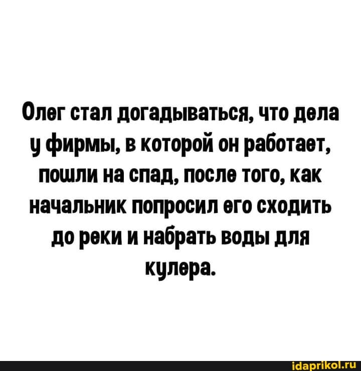 Олег стал догадываться, что дела у фирмы, в которой он работает, пошли на спад, после того, как начальник попросил его сходить до реки и набрать воды для кулера.