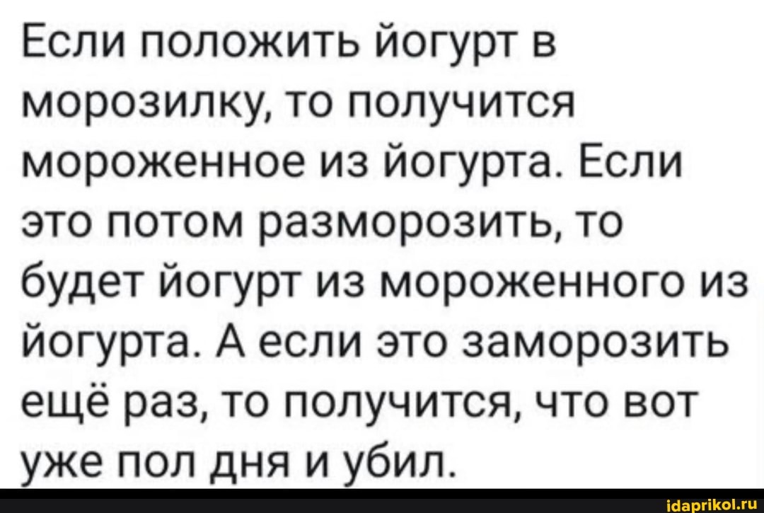 Если положить йогурт в морозилку, то получится мороженное из йогурта. Если это потом разморозить, то будет йогурт из мороженного из йогурта. А если это заморозить ещё раз, то получится, что вот уже пол дня и убил.