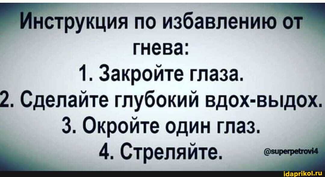 Инструкция по избавлению
гнева:
1. Закройте глаза.
2. Сделайте глубокий вдох-выдох.
3. Окройте один глаз.
4. Стреляйте.