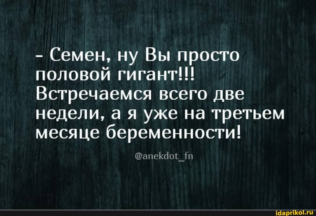 Семен, ну Вы просто
половой гигант!!!
Встречаемся всего две
недели, а я уже на третьем
месяце беременности!