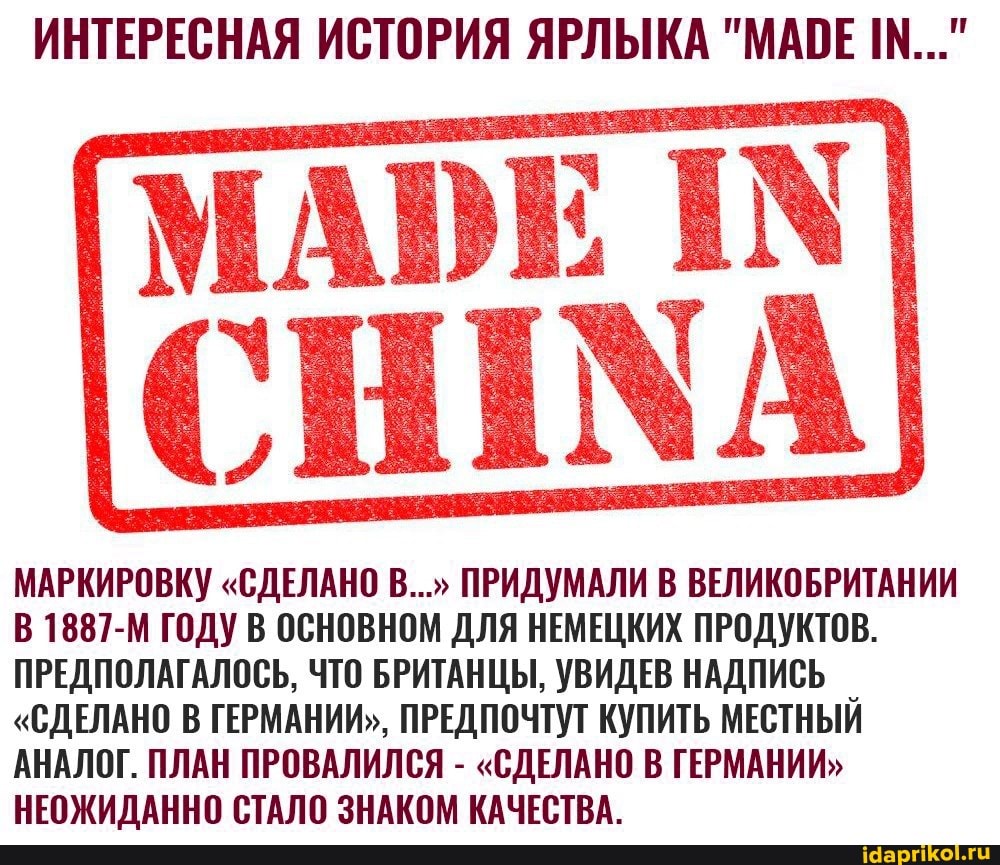 ИНТЕРЕСНАЯ ИСТОРИЯ ЯРЛЫКА "МАШЕ 11..."
МАРКИРОВКУ "СДЕЛАНО В..." ПРИДУМАЛИ В ВЕЛИКОБРИТАНИИ В1887-М ГОДУ В ОСНОВНОМ ДЛЯ НЕМЕЦКИХ ПРОДУКТОВ.
ПРЕДПОЛАГАЛОСЬ, ЧТО БРИТАНЦЫ, УВИДЕВ НАДПИСЬ
"СДЕЛАНО В ГЕРМАНИИ", ПРЕДПОЧТУТ КУПИТЬ МЕСТНЫЙ АНАЛОГ. ПЛАН ПРОВАЛИЛСЯ - "СДЕЛАНО В ГЕРМАНИИ"
НЕОЖИДАННО СТАЛО ЗНАКОМ КАЧЕСТВА.