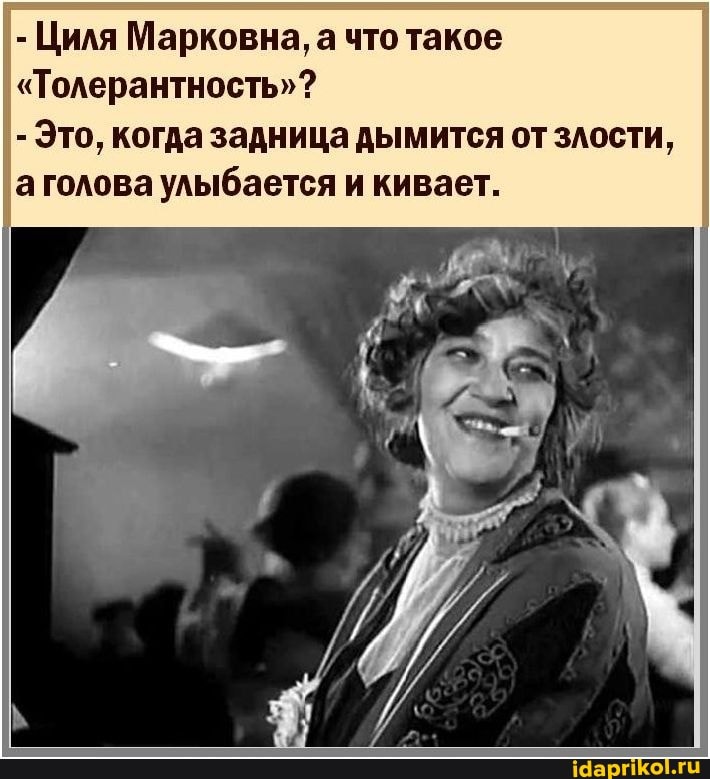- Циля Марковна, а что такое
I "Толерантность"?
- Это, когда задница дымится от злости, аголова улыбается и кивает.