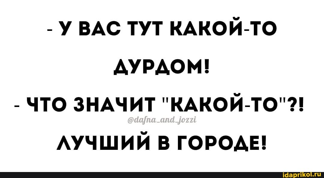 - УВАС ТУТ КАКОЙ-ТО ДУРДОМ!
- ЧТО ЗНАЧИТ "КАКОЙ-ТО"?!
ЛУЧШИЙ В ГОРОДЕ!