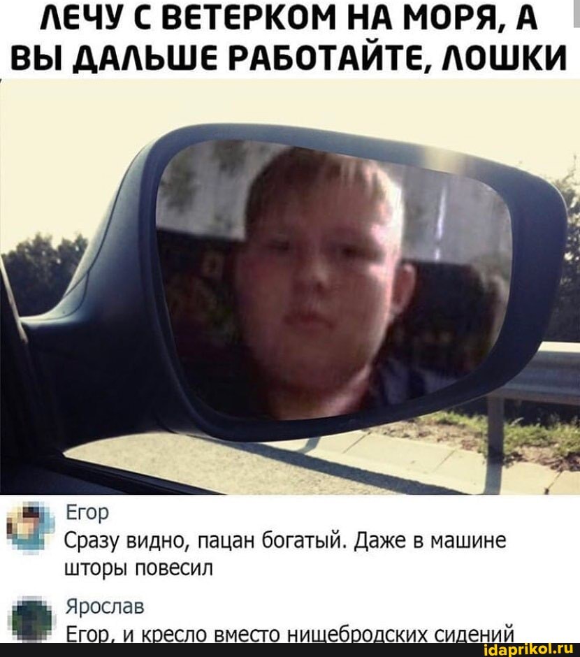 ЛЕЧУ С ВЕТЕРКОМ НА МОРЯ, А
ВЫ ДАЛЬШЕ РАБОТАИТЕ, ЛОШКИ
Егор Сразу видно, пацан богатый. Даже в машине
шторы повесил