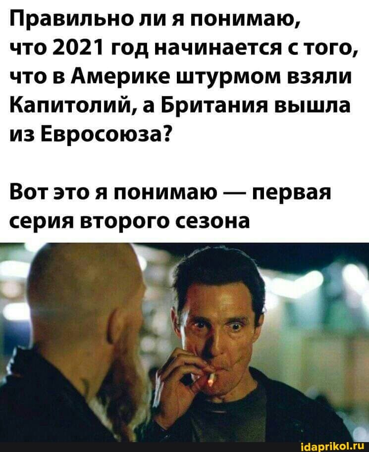 Правильно ли я понимаю,
что 2021 год начинается с того, что в Америке штурмом взяли
Капитолий, а Британия вышла
из Евросоюза?
Вот это я понимаю - первая серия второго сезона